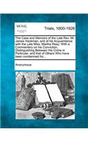 Case and Memoirs of the Late REV. Mr. James Hackman, and of His Acquaintance with the Late Miss. Martha Reay: With a Commentary on His Conviction, Distinguishing Between His Crime in Particular, and That of Others Who Have Been Condemned For...