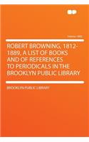 Robert Browning, 1812-1889, a List of Books and of References to Periodicals in the Brooklyn Public Library Volume 1800