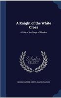 A Knight of the White Cross: A Tale of the Siege of Rhodes