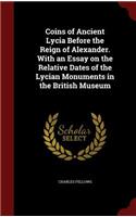 Coins of Ancient Lycia Before the Reign of Alexander. with an Essay on the Relative Dates of the Lycian Monuments in the British Museum