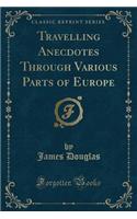 Travelling Anecdotes Through Various Parts of Europe (Classic Reprint)