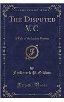 The Disputed V. C: A Tale of the Indian Mutiny (Classic Reprint): A Tale of the Indian Mutiny (Classic Reprint)