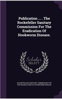 Publication ... . The Rockefeller Sanitary Commission For The Eradication Of Hookworm Disease.