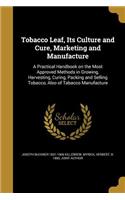 Tobacco Leaf, Its Culture and Cure, Marketing and Manufacture: A Practical Handbook on the Most Approved Methods in Growing, Harvesting, Curing, Packing and Selling Tobacco, Also of Tabacco Manufacture