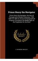 Prince Henry the Navigator: Prince Henry the Navigator, the Hero of Portugal and of Modern Discovery, 1394-1460 A.D. With an Account of Geographical Progress Throughout the Mid