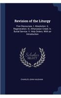 Revision of the Liturgy: Five Discourses. I. Absolution. Ii. Regeneration. Iii. Athanasian Creed. Iv. Burial Service. V. Holy Orders. With an Introduction