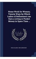 Home Work for Women; Twenty Ways by Which Ladies of Refinement can Earn a Living or Pocket Money in Spare Time ...