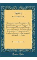 Catalogue d'Une Nombreuse Et Riche Collection de Tableaux Et Estampes Des Meilleurs MaÃ®tres Flamands, Italiens Et Autres, Qui Se Vendront Publiquement Et Aux Plus Offrans, Ã? Bruxelles, Ã? Anvers Et Ã? Gand (Classic Reprint)