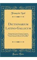 Dictionarium Latino-Gallicum: Dictionnaire Latin-FranÃ§ais, ComposÃ© Sur Le Plan de l'Ouvrage IntitulÃ©; Magnum Totius Latinatis Lexicon, de Forcellini (Classic Reprint)