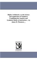 Higher Arithmetic; or, the Science and Application of Numbers; Combining the Analytic and Synthetic Modes of instruction ... by James B. Thomson ...