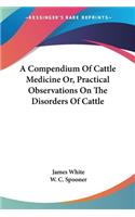 Compendium Of Cattle Medicine Or, Practical Observations On The Disorders Of Cattle