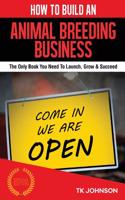 How to Build an Animal Breeding Business: The Only Book You Need to Launch, Grow & Succeed: The Only Book You Need to Launch, Grow & Succeed