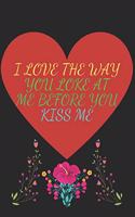 I Love the Way You Loke at Me Before You Kiss Me: valentines day notebook.gift for lovers.