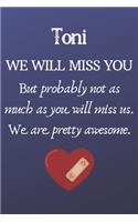 Toni We Will Miss You But Probably Not as Much As You Will Miss us. We Are Pretty Awesome.: Toni Funny gift for coworker / colleague that is leaving for a new job. Show them how much you will miss him or her. (6 x 9 - 110 Blank Lined Pages)