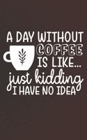 Day Without Coffee Is Like Just Kidding I Have No Idea: Coffee Journal / Notebook / Diary / Funny Coffee Lovers Birthday or Christmas Gift