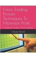 Forex Trading: Proven Techniques to Maximize Profit.: A Beginner's Guide to Forex Trading.