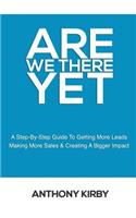 Are We There Yet: A Step by Step Guide to Getting More Leads, Making More Sales and Creating a Bigger Impact