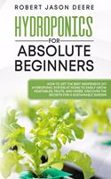 Hydroponics for Absolute Beginners: How To Get The Best Inexpensive DIY Hydroponic System At Home To Easily Grow Vegetables, Fruits, and Herbs. Discover The Secrets For A Sustainable G