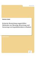 Kritische Beurteilung ausgewählter Methoden zur Messung, Bewertung und Steuerung von Liquiditätsrisiken in Banken