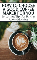 How To Choose A Good Coffee Maker For You: Important Tips For Buying A New Machine: The Ultimate Coffee Maker Buying Guide