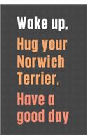 Wake up, Hug your Norwich Terrier, Have a good day: For Norwich Terrier Dog Fans