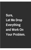 Sure, Let Me Drop Everything and Work On Your Problem.