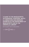 A   Guide to the Manuscripts, Autographs, Charters, Seals, Illuminations and Bindings Exhibited in the Department of Manuscripts and in the Grenville