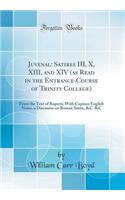 Juvenal: Satires III, X, XIII, and XIV (as Read in the Entrance-Course of Trinity College): From the Text of Ruperti; With Copious English Notes, a Discourse on Roman Satire, &c. &c (Classic Reprint)