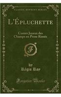 L'Ã?pluchette: Contes Joyeux Des Champs En Prose RimÃ©e (Classic Reprint)