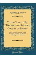 Voters' List, 1885, Township of Stanley, County of Huron: List of Persons Entitled to Vote at Municipal Elections and Elections to the Legislative Assembly (Classic Reprint)