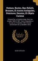 Statues, Bustes, Bas-Reliefs, Bronzes, Et Autres Antiquités, Peintures, Dessins, Et Objets Curieux: Conquis Par La Grande Armée, Dans Les Années 1806 Et 1807: Dont L'Exposition a Eu Lieu Le 14 Octobre 1807, Premier Anniversaire De La Bataille D'Jén