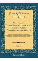 Allgemeines Geographisch-Statistisches Lexikon Aller ï¿½sterreichischen Staaten, Vol. 13: Nach ï¿½mtlichen Quellen, Den Besten Vaterlï¿½ndischen Hilfswerken Und Original-Manuscripten, Von Einer Gesellschaft Geographen, Postmï¿½nnern Und Staatsbeamt: Nach ï¿½mtlichen Quellen, Den Besten Vaterlï¿½ndischen Hilfswerken Und Original-Manuscripten, Von Einer Gesellschaft Geographen, Postmï¿½nnern Und S