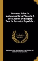 Discurso Sobre La Aplicacion De La Filosofía Á Los Asuntos De Religion Para La Juventud Española...