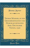Thomas Murner, an Den GrossmÃ¤chtigsten Und Durchlauchtigsten Adel Deutscher Nation, 1520 (Classic Reprint)