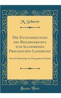 Die Entscheidungen Des Reichsgerichts Zum Allgemeinen PreuÃ?ischen Landrecht: Nach Der Reihenfolge Der Paragraphen Geordnet (Classic Reprint): Nach Der Reihenfolge Der Paragraphen Geordnet (Classic Reprint)