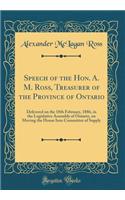 Speech of the Hon. A. M. Ross, Treasurer of the Province of Ontario: Delivered on the 18th February, 1886, in the Legislative Assembly of Ontario, on Moving the House Into Committee of Supply (Classic Reprint)