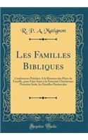 Les Familles Bibliques: ConfÃ©rences PrÃ¨chÃ©es a la RÃ©union Des PÃ¨res de Famille, Pour Faire Suite Ã? La PaternitÃ© ChrÃ©tienne; PremiÃ¨re SÃ©rie, Les Familles Patriarcales (Classic Reprint)