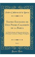 Teatro Escogido de Don Pedro Calderón de la Barca, Vol. 1: La Vida Es Sueño, la Devoción de la Cruz, el Príncipe Constante, el Mágico Prodigioso (Classic Reprint)