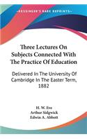 Three Lectures On Subjects Connected With The Practice Of Education: Delivered In The University Of Cambridge In The Easter Term, 1882