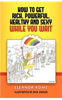 How To Get Rich, Powerful, Healthy And Sexy While You Wait