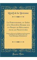 Le Pornographe, Ou IdÃ©es d'Un HonnÃ¨te-Homme Sur Un Projet de RÃ©glement Pour Les ProstituÃ©es: Propre Ã? PrÃ©venir Les Malheurs Qu'occasionne Le Publicisme Des Femmes; Avec Des Notes Historiques Et Justificatives (Classic Reprint): Propre Ã? PrÃ©venir Les Malheurs Qu'occasionne Le Publicisme Des Femmes; Avec Des Notes Historiques Et Justificatives (Classic Reprint)