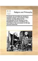 A Scheme, for Providing an Annuity to Ministers Widows, and a Stock to Their Children; Humbly Offered to the Consideration of the Ministers of the Established Church of Scotland, by a Committee of the Commission of the Late General Assembly: (English)
