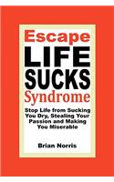 Escape Life Sucks Syndrome - Stop Life from Sucking You Dry, Stealing Your Passion and Making You Miserable