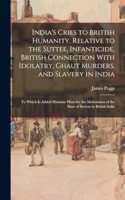 India's Cries to British Humanity, Relative to the Suttee, Infanticide, British Connection With Idolatry, Ghaut Murders, and Slavery in India