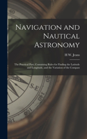 Navigation and Nautical Astronomy: The Practical Part, Containing Rules for Finding the Latitude and Longitude, and the Variation of the Compass