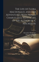 Life of Flora Macdonald, and Her Adventures With Prince Charles [Ed.] With a Life of the Author by A. Mackenzie