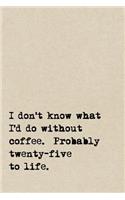 I Don't Know What I'd Do Without Coffee. Probably Twenty-Five To Life.: A Cute + Funny Notebook - Busy Mom Gifts - Cool Gag Gifts For Women Who Love Coffee