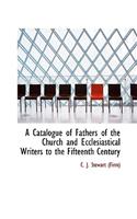 A Catalogue of Fathers of the Church and Ecclesiastical Writers to the Fifteenth Century