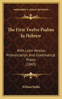 The First Twelve Psalms In Hebrew: With Latin Version, Pronunciation, And Grammatical Praxis (1843)(English)