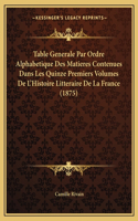 Table Generale Par Ordre Alphabetique Des Matieres Contenues Dans Les Quinze Premiers Volumes De L'Histoire Litteraire De La France (1875): (French)